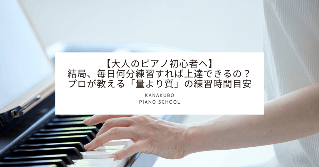 ピアノを弾く女性の手元のアップ写真。画像中央に白いボックスがあり、以下のタイトル文字が記載されている。「【大人のピアノ初心者へ】結局、毎日何分練習すれば上達できるの？プロが教える『量より質』の練習時間目安 KANAKUBO PIANO SCHOOL